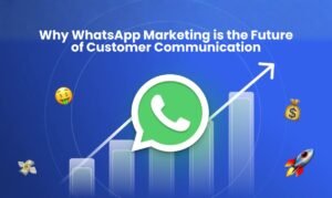 Why WhatsApp Marketing is the Future of Customer Communication