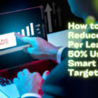 How to Reduce Cost Per Lead by 50% Using Smart Ad Targeting