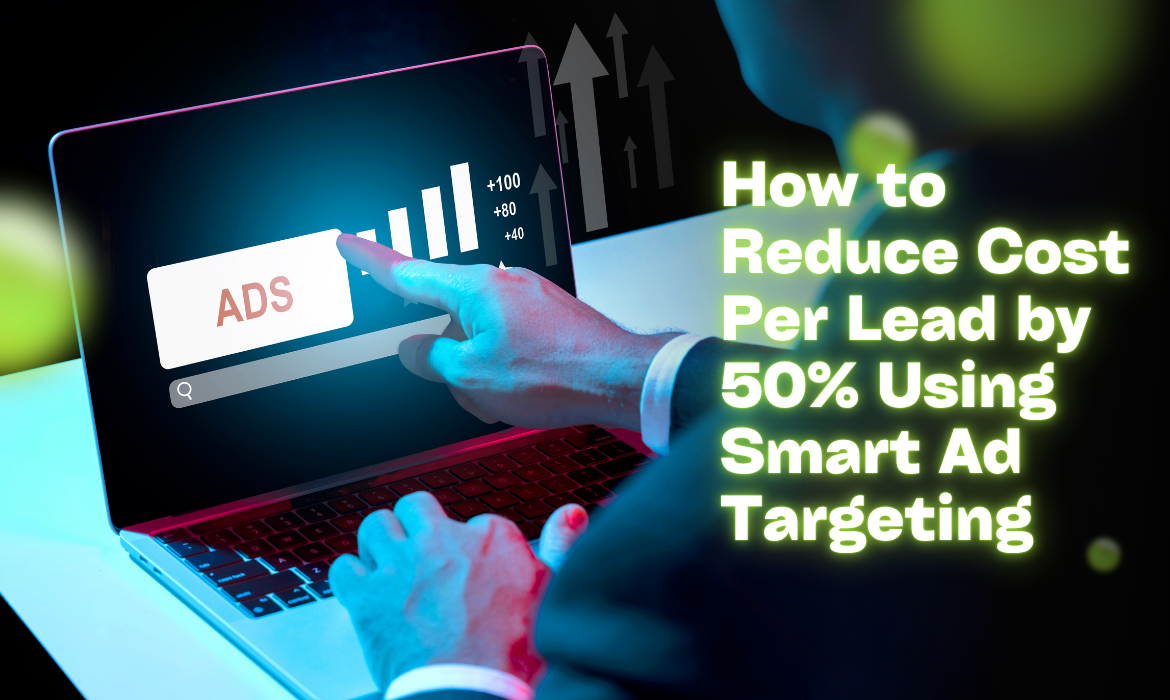 How to Reduce Cost Per Lead by 50% Using Smart Ad Targeting